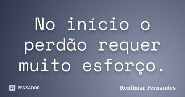 No início o perdão requer muito esforço.... Frase de Renilmar Fernandes.