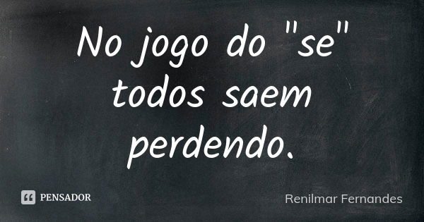 No jogo do "se" todos saem perdendo.... Frase de Renilmar Fernandes.