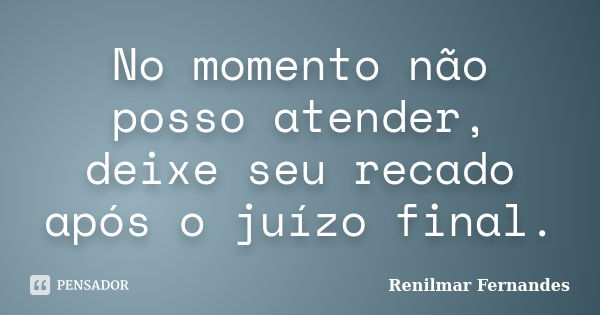 No momento não posso atender, deixe seu recado após o juízo final.... Frase de Renilmar Fernandes.