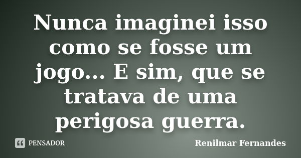 Nunca imaginei isso como se fosse um jogo... E sim, que se tratava de uma perigosa guerra.... Frase de Renilmar Fernandes.