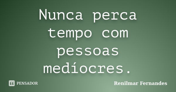 Nunca perca tempo com pessoas medíocres.... Frase de Renilmar Fernandes.