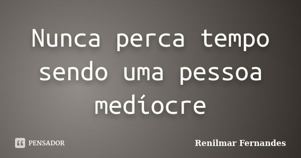 Nunca perca tempo sendo uma pessoa medíocre... Frase de Renilmar Fernandes.