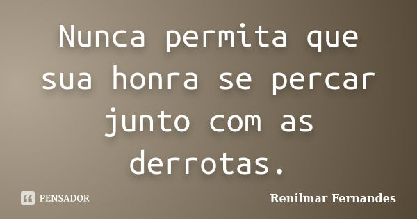 Nunca permita que sua honra se percar junto com as derrotas.... Frase de Renilmar Fernandes.