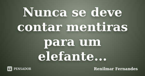 Nunca se deve contar mentiras para um elefante...... Frase de Renilmar Fernandes.