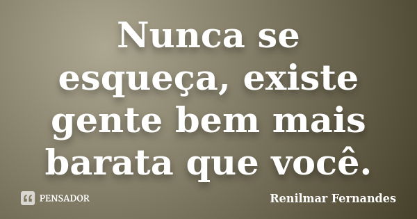 Nunca se esqueça, existe gente bem mais barata que você.... Frase de Renilmar Fernandes.