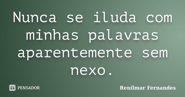 Nunca se iluda com minhas palavras aparentemente sem nexo.... Frase de Renilmar Fernandes.