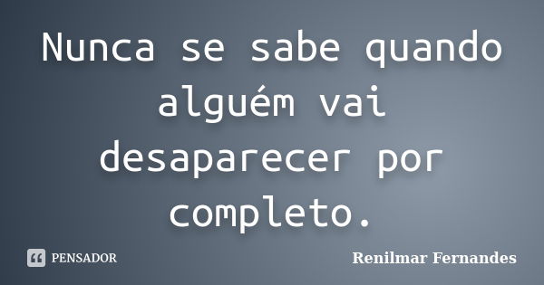 Nunca se sabe quando alguém vai desaparecer por completo.... Frase de Renilmar Fernandes.