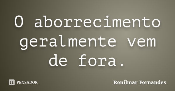 O aborrecimento geralmente vem de fora.... Frase de Renilmar Fernandes.