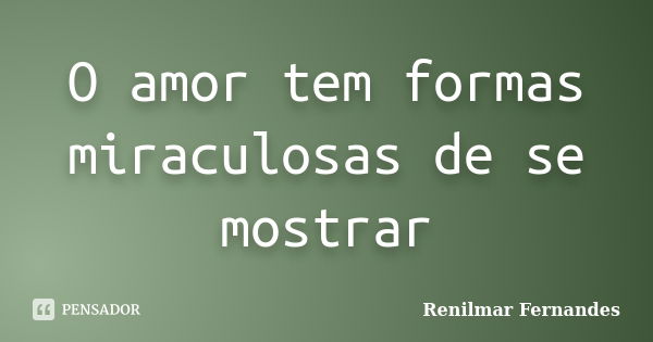 O amor tem formas miraculosas de se mostrar... Frase de Renilmar Fernandes.