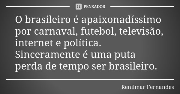 O brasileiro é apaixonadíssimo por carnaval, futebol, televisão, internet e política.
Sinceramente é uma puta perda de tempo ser brasileiro.... Frase de Renilmar Fernandes.