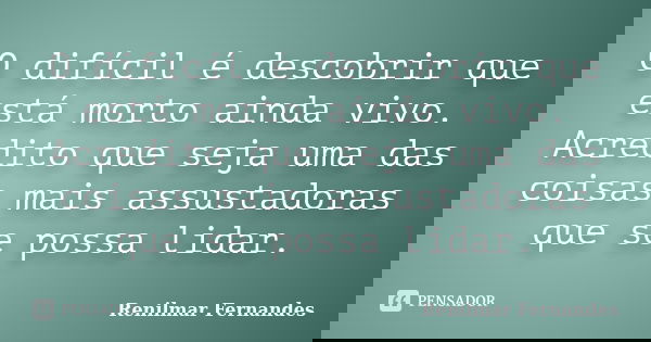 O difícil é descobrir que está morto ainda vivo. Acredito que seja uma das coisas mais assustadoras que se possa lidar.... Frase de Renilmar Fernandes.