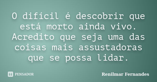 O difícil é descobrir que está morto ainda vivo. Acredito que seja uma das coisas mais assustadoras que se possa lidar.... Frase de Renilmar Fernandes.