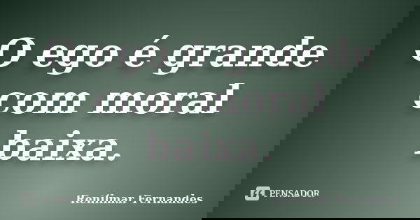 O ego é grande com moral baixa.... Frase de Renilmar Fernandes.