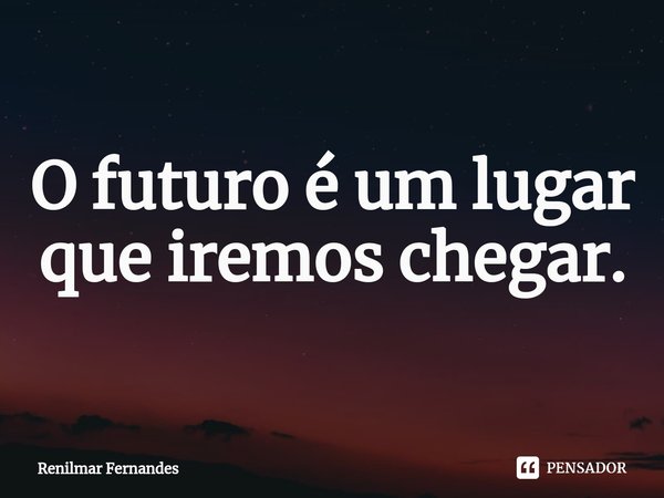 ⁠O futuro é um lugar que iremos chegar.... Frase de Renilmar Fernandes.