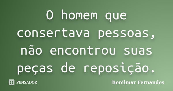 O homem que consertava pessoas, não encontrou suas peças de reposição.... Frase de Renilmar Fernandes.