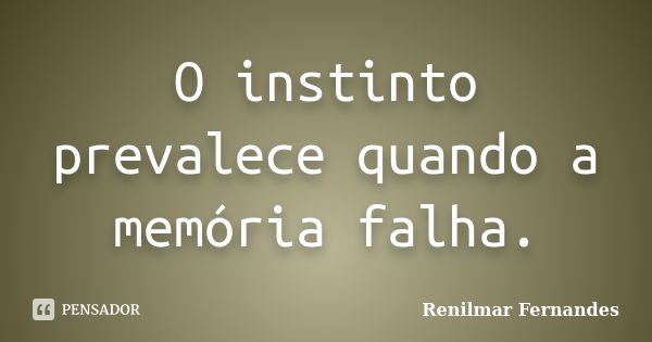 O instinto prevalece quando a memória falha.... Frase de Renilmar Fernandes.