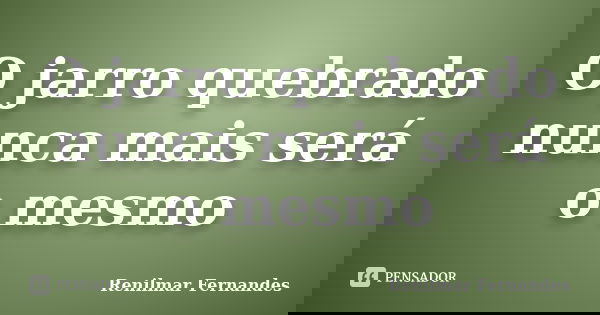 O jarro quebrado nunca mais será o mesmo... Frase de Renilmar Fernandes.