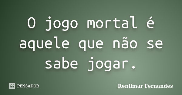 O jogo mortal é aquele que não se sabe jogar.... Frase de Renilmar Fernandes.