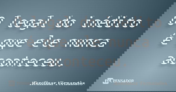 O legal do inédito é que ele nunca aconteceu.... Frase de Renilmar Fernandes.