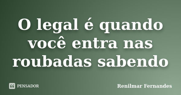 O legal é quando você entra nas roubadas sabendo... Frase de Renilmar Fernandes.