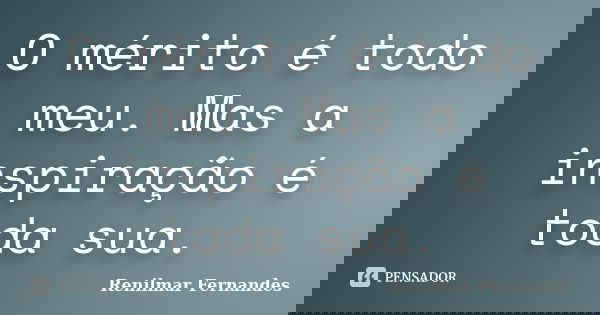 O mérito é todo meu. Mas a inspiração é toda sua.... Frase de Renilmar Fernandes.