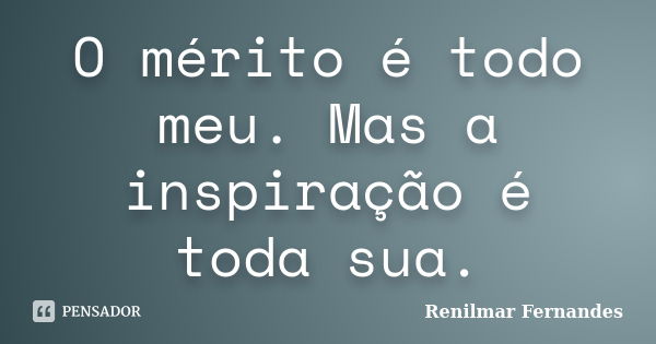 O mérito é todo meu. Mas a inspiração é toda sua.... Frase de Renilmar Fernandes.