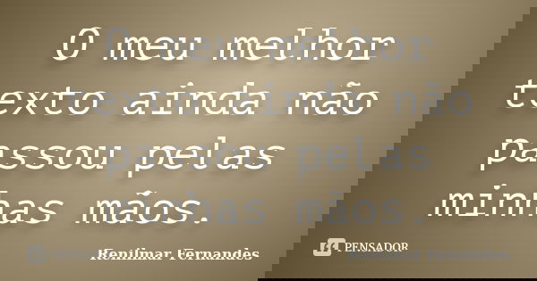 O meu melhor texto ainda não passou pelas minhas mãos.... Frase de Renilmar Fernandes.