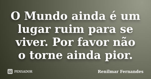 O Mundo ainda é um lugar ruim para se viver. Por favor não o torne ainda pior.... Frase de Renilmar Fernandes.