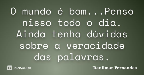 O mundo é bom...Penso nisso todo o dia. Ainda tenho dúvidas sobre a veracidade das palavras.... Frase de Renilmar Fernandes.