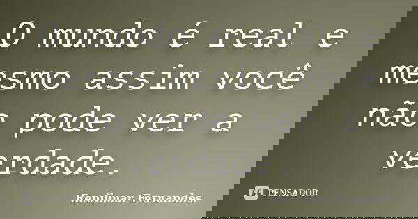 O mundo é real e mesmo assim você não pode ver a verdade.... Frase de Renilmar Fernandes.