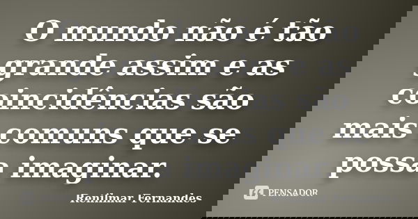 O mundo não é tão grande assim e as coincidências são mais comuns que se possa imaginar.... Frase de Renilmar Fernandes.