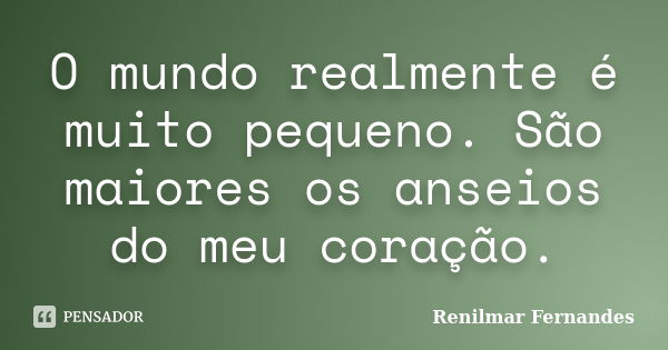 O mundo realmente é muito pequeno. São maiores os anseios do meu coração.... Frase de Renilmar Fernandes.