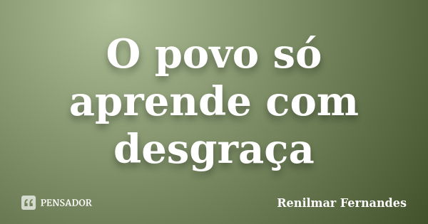 O povo só aprende com desgraça... Frase de Renilmar Fernandes.