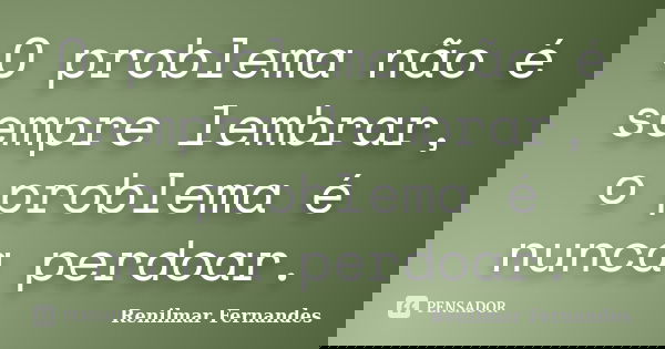 O problema não é sempre lembrar, o problema é nunca perdoar.... Frase de Renilmar Fernandes.