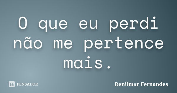 O que eu perdi não me pertence mais.... Frase de Renilmar Fernandes.