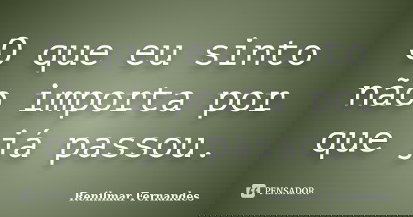 O que eu sinto não importa por que já passou.... Frase de Renilmar Fernandes.