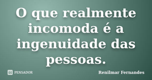 O que realmente incomoda é a ingenuidade das pessoas.... Frase de Renilmar Fernandes.