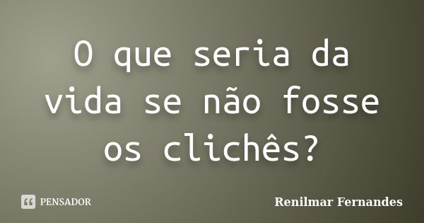 O que seria da vida se não fosse os clichês?... Frase de Renilmar Fernandes.