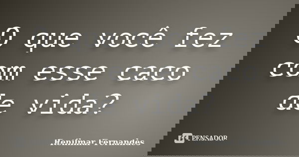 O que você fez com esse caco de vida?... Frase de Renilmar Fernandes.