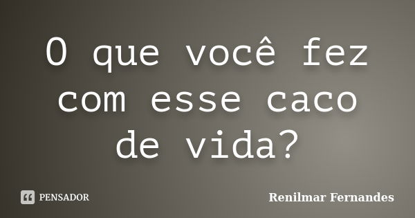 O que você fez com esse caco de vida?... Frase de Renilmar Fernandes.