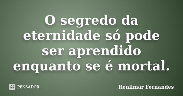 O segredo da eternidade só pode ser aprendido enquanto se é mortal.... Frase de Renilmar Fernandes.