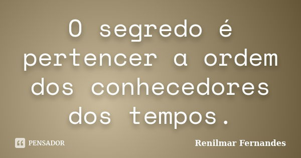 O segredo é pertencer a ordem dos conhecedores dos tempos.... Frase de Renilmar Fernandes.