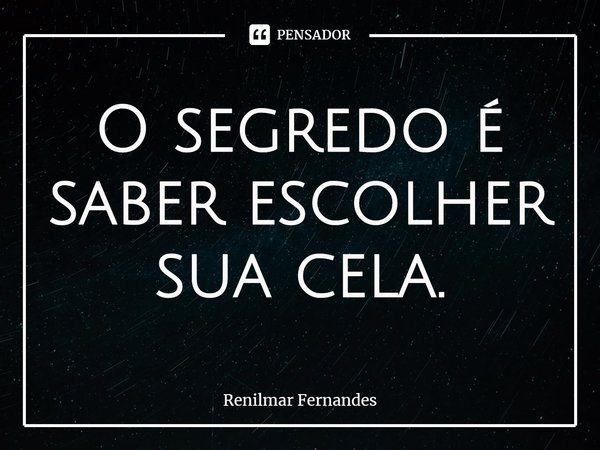 ⁠O segredo é saber escolher sua cela.... Frase de Renilmar Fernandes.