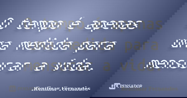 O tempo é apenas uma medida para mensurar a vida.... Frase de Renilmar Fernandes.