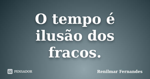 O tempo é ilusão dos fracos.... Frase de Renilmar Fernandes.