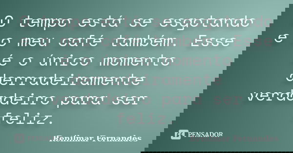O tempo está se esgotando e o meu café também. Esse é o único momento derradeiramente verdadeiro para ser feliz.... Frase de Renilmar Fernandes.