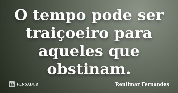 O tempo pode ser traiçoeiro para aqueles que obstinam.... Frase de Renilmar Fernandes.