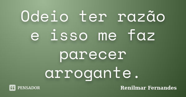 Odeio ter razão e isso me faz parecer arrogante.... Frase de Renilmar Fernandes.