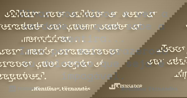Olhar nos olhos e ver a verdade ou quem sabe a mentira... Isso por mais prazeroso ou doloroso que seja é impagável.... Frase de Renilmar Fernandes.