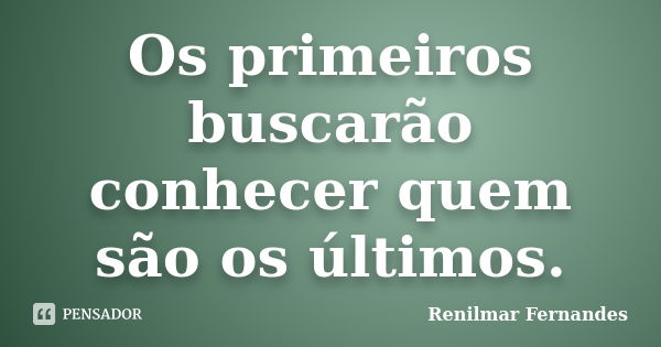 Os primeiros buscarão conhecer quem são os últimos.... Frase de Renilmar Fernandes.